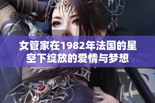 女管家在1982年法国的星空下绽放的爱情与梦想