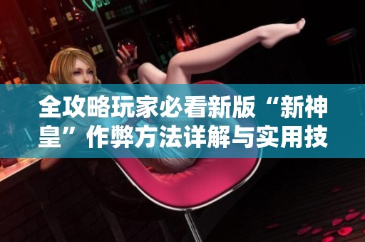 全攻略玩家必看新版“新神皇”作弊方法详解与实用技巧分享