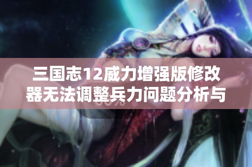 三国志12威力增强版修改器无法调整兵力问题分析与解决方案
