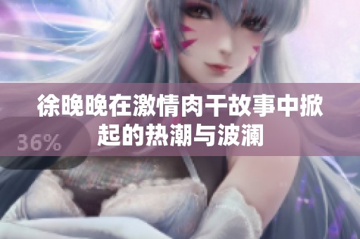 徐晚晚在激情肉干故事中掀起的热潮与波澜