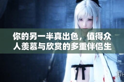 你的另一半真出色，值得众人羡慕与欣赏的多重伴侣生活