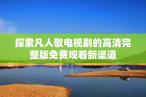 探索凡人歌电视剧的高清完整版免费观看新渠道