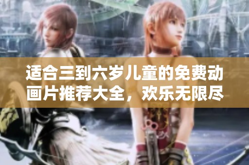 适合三到六岁儿童的免费动画片推荐大全，欢乐无限尽在其中