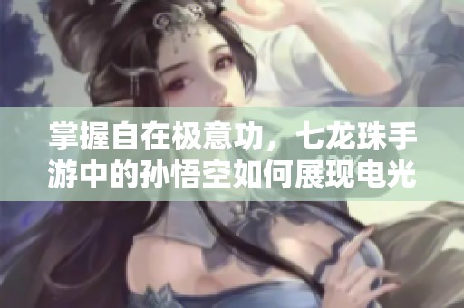 掌握自在极意功，七龙珠手游中的孙悟空如何展现电光炸裂之力