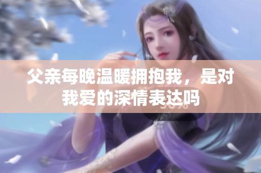 父亲每晚温暖拥抱我，是对我爱的深情表达吗