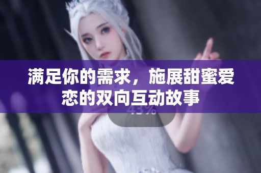 满足你的需求，施展甜蜜爱恋的双向互动故事