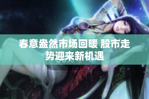 春意盎然市场回暖 股市走势迎来新机遇