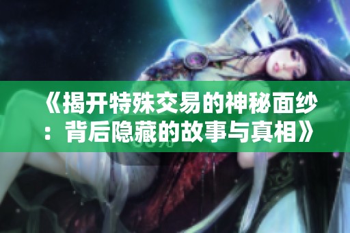 《揭开特殊交易的神秘面纱：背后隐藏的故事与真相》