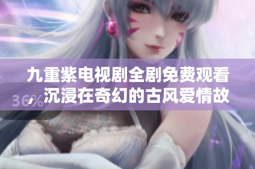 九重紫电视剧全剧免费观看，沉浸在奇幻的古风爱情故事中
