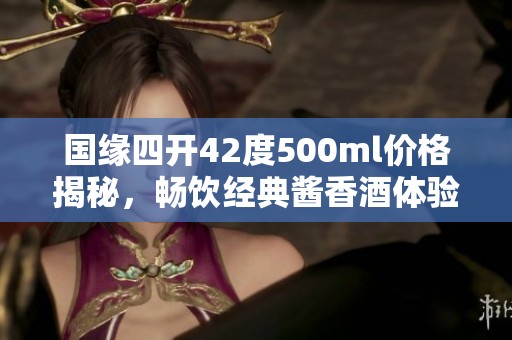 国缘四开42度500ml价格揭秘，畅饮经典酱香酒体验