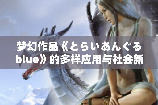 梦幻作品《とらいあんぐるblue》的多样应用与社会新闻探讨