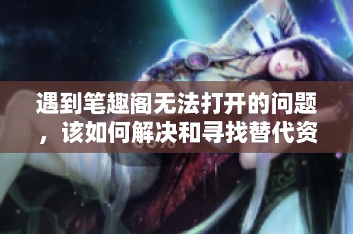 遇到笔趣阁无法打开的问题，该如何解决和寻找替代资源