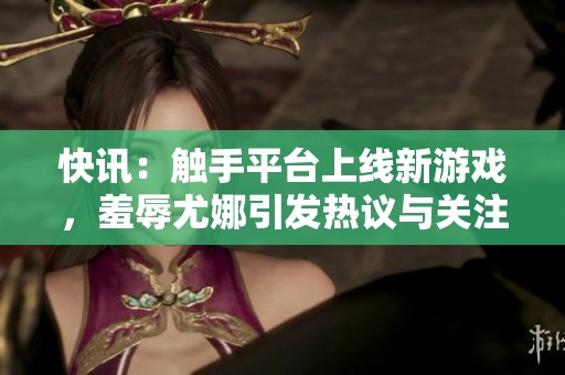 快讯：触手平台上线新游戏，羞辱尤娜引发热议与关注