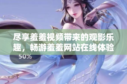 尽享羞羞视频带来的观影乐趣，畅游羞羞网站在线体验