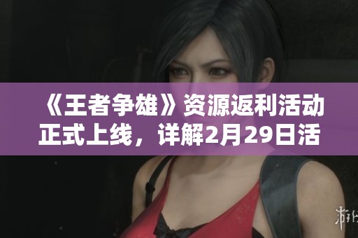 《王者争雄》资源返利活动正式上线，详解2月29日活动精彩内容