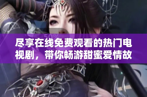 尽享在线免费观看的热门电视剧，带你畅游甜蜜爱情故事