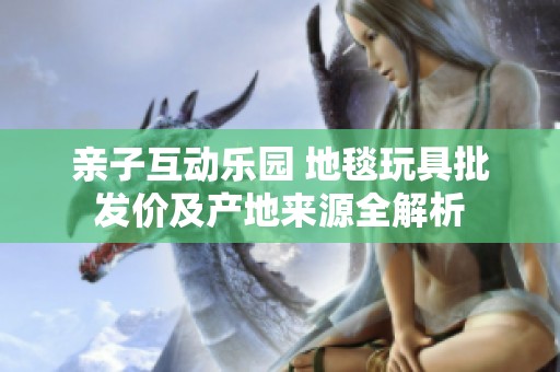 亲子互动乐园 地毯玩具批发价及产地来源全解析