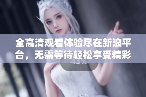 全高清观看体验尽在新浪平台，无需等待轻松享受精彩内容