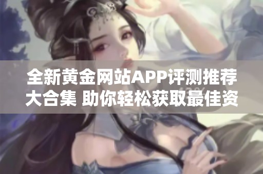 全新黄金网站APP评测推荐大合集 助你轻松获取最佳资源