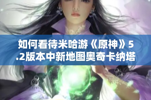 如何看待米哈游《原神》5.2版本中新地图奥奇卡纳塔的设计与玩法体验