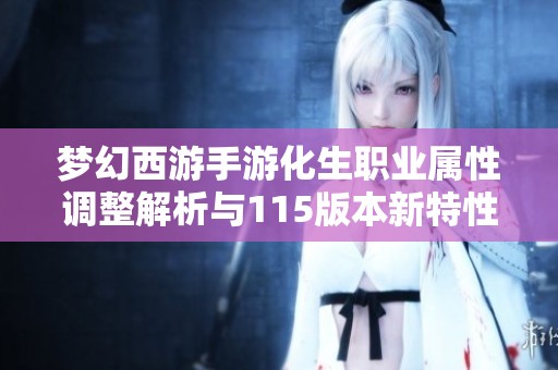 梦幻西游手游化生职业属性调整解析与115版本新特性介绍