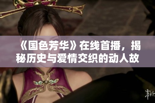 《国色芳华》在线首播，揭秘历史与爱情交织的动人故事