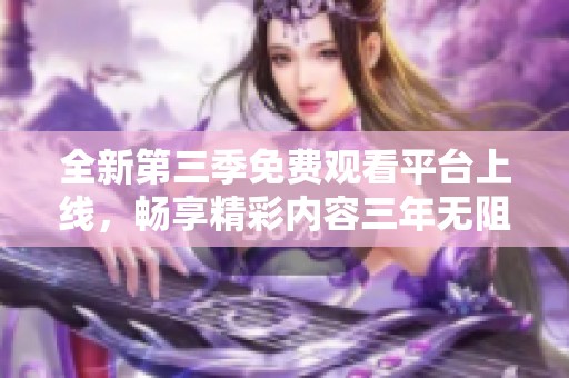 全新第三季免费观看平台上线，畅享精彩内容三年无阻碍