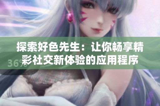 探索好色先生：让你畅享精彩社交新体验的应用程序