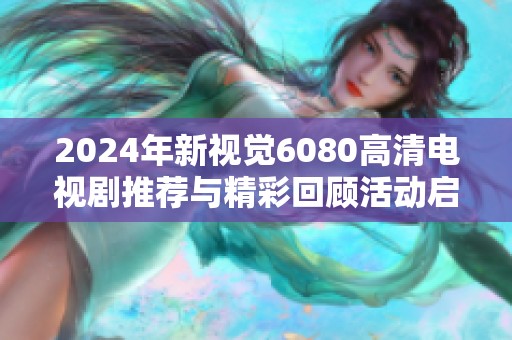 2024年新视觉6080高清电视剧推荐与精彩回顾活动启动