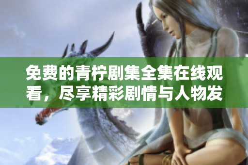 免费的青柠剧集全集在线观看，尽享精彩剧情与人物发展