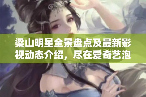 梁山明星全景盘点及最新影视动态介绍，尽在爱奇艺泡泡平台