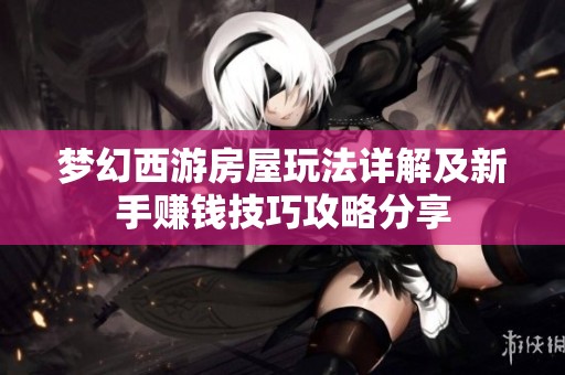 梦幻西游房屋玩法详解及新手赚钱技巧攻略分享