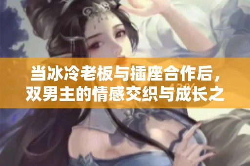 当冰冷老板与插座合作后，双男主的情感交织与成长之路