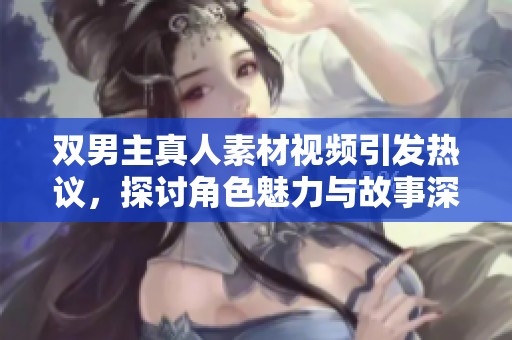双男主真人素材视频引发热议，探讨角色魅力与故事深度