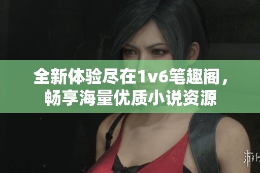 全新体验尽在1v6笔趣阁，畅享海量优质小说资源