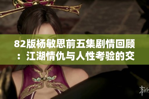 82版杨敏思前五集剧情回顾：江湖情仇与人性考验的交织之旅
