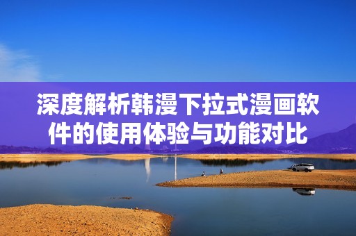 深度解析韩漫下拉式漫画软件的使用体验与功能对比