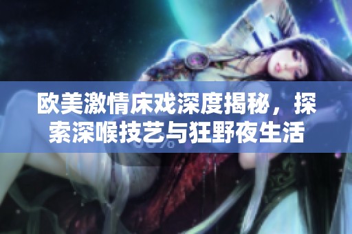 欧美激情床戏深度揭秘，探索深喉技艺与狂野夜生活
