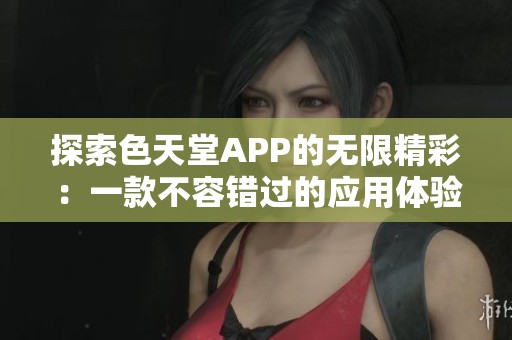 探索色天堂APP的无限精彩：一款不容错过的应用体验