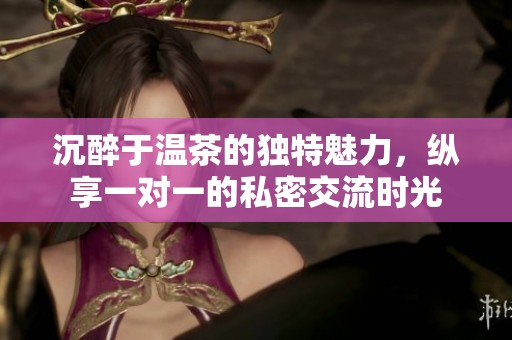 沉醉于温茶的独特魅力，纵享一对一的私密交流时光