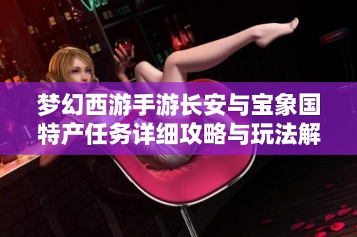 梦幻西游手游长安与宝象国特产任务详细攻略与玩法解析