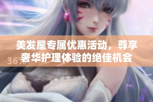 美发屋专属优惠活动，尊享奢华护理体验的绝佳机会