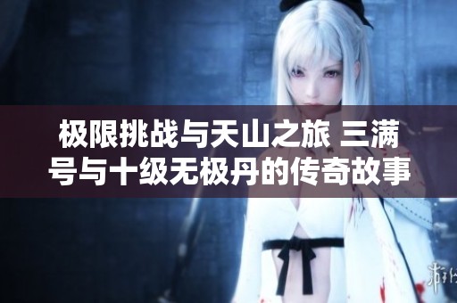 极限挑战与天山之旅 三满号与十级无极丹的传奇故事