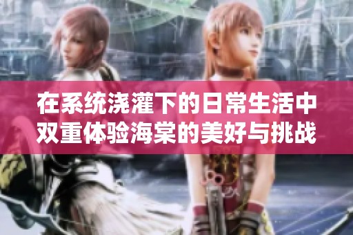 在系统浇灌下的日常生活中双重体验海棠的美好与挑战