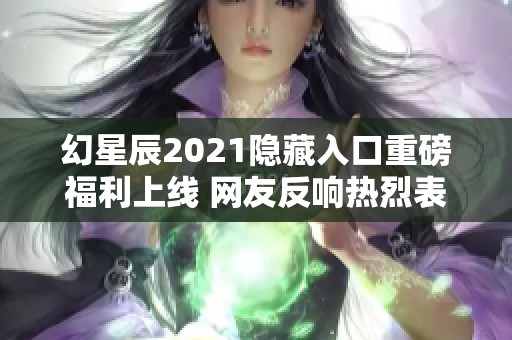 幻星辰2021隐藏入口重磅福利上线 网友反响热烈表示震撼