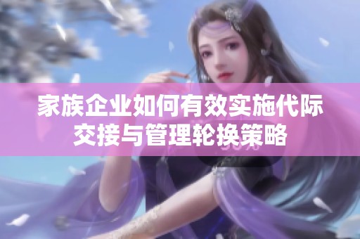 家族企业如何有效实施代际交接与管理轮换策略