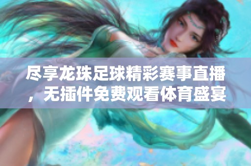 尽享龙珠足球精彩赛事直播，无插件免费观看体育盛宴