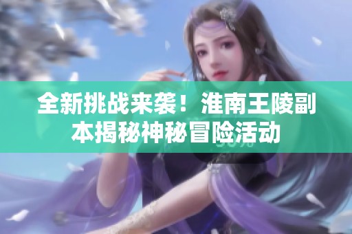 全新挑战来袭！淮南王陵副本揭秘神秘冒险活动