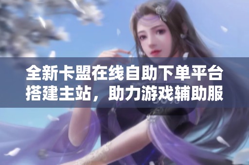 全新卡盟在线自助下单平台搭建主站，助力游戏辅助服务升级