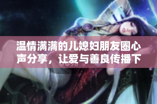 温情满满的儿媳妇朋友圈心声分享，让爱与善良传播下去